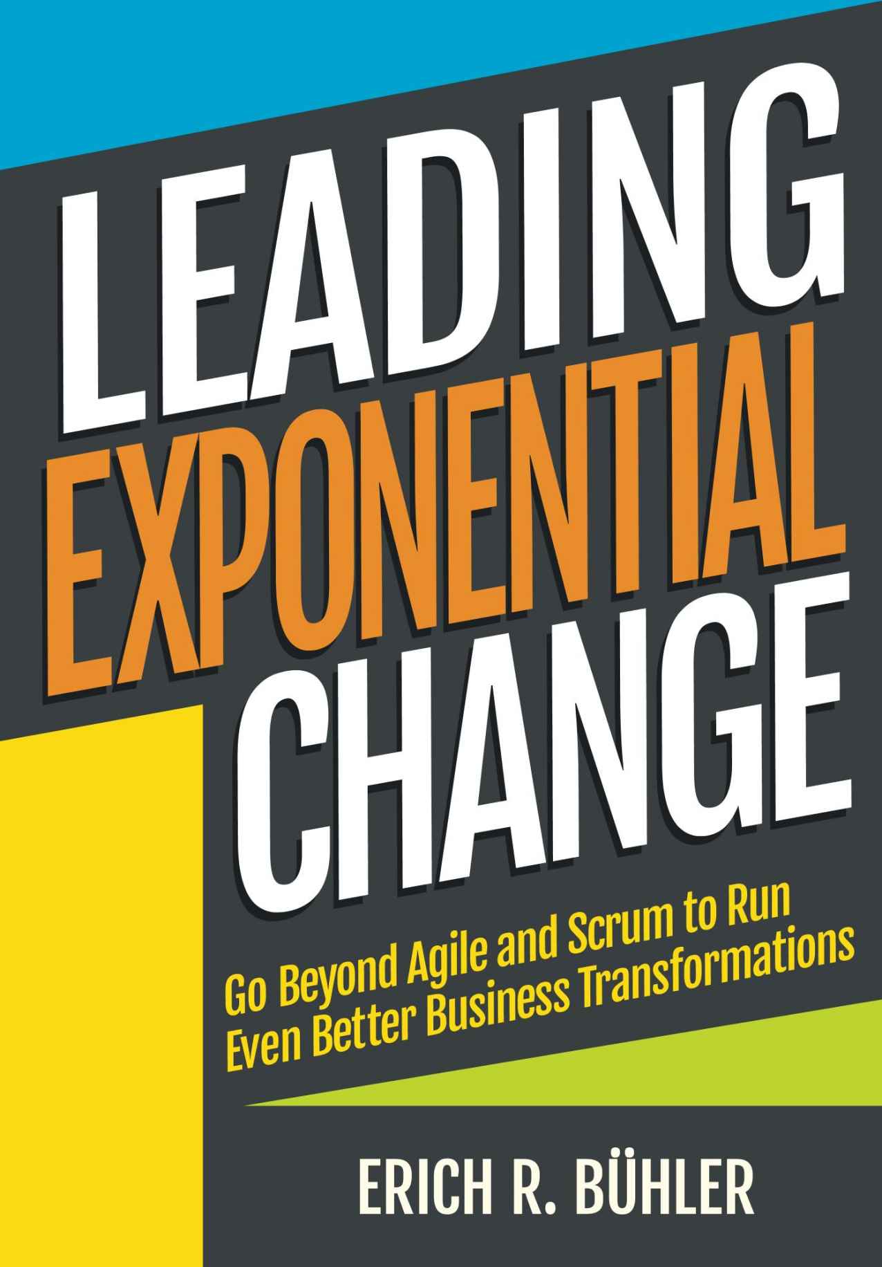 Leading Exponential Change: Go Beyond Agile and Scrum to Run Even Better Business Transformations